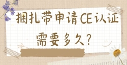 必看！捆扎带CE认证周期与用度全剖析：这些因素决议你的时间和本钱！