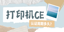 必看！打印机CE认证周期大揭秘：这些因素决议你的 “期待时长”！