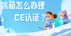必看！冰箱办理CE认证全攻略，，，五步教你拿下欧洲市场 “入场券”！