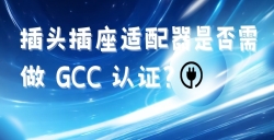 出口海湾国家的插头插座适配器是否需做 GCC 认证？？？？