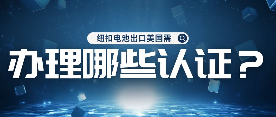 纽扣电池出口美国需办理哪些认证？？？